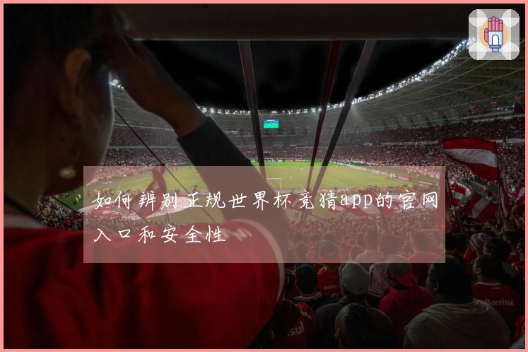 如何辨别正规世界杯竞猜app的官网入口和安全性