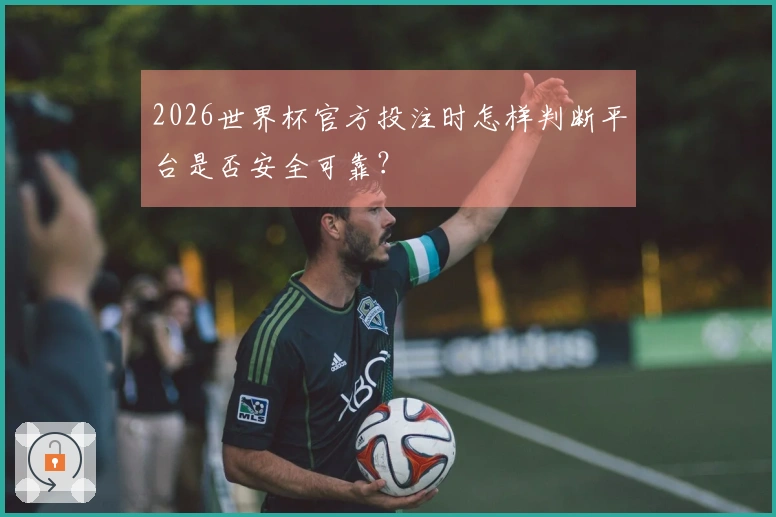 2026世界杯官方投注时怎样判断平台是否安全可靠？