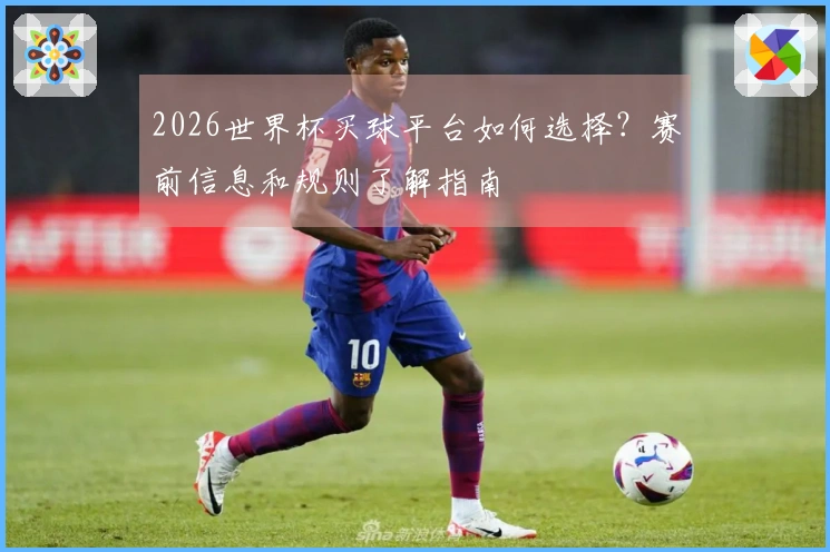2026世界杯买球平台如何选择？赛前信息和规则了解指南