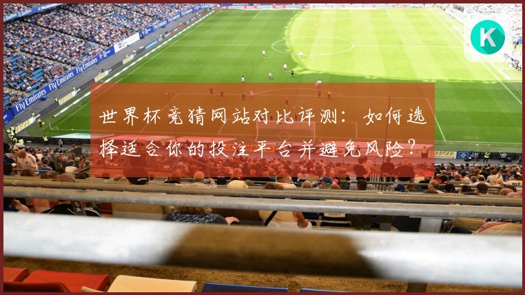 世界杯竞猜网站对比评测：如何选择适合你的投注平台并避免风险？