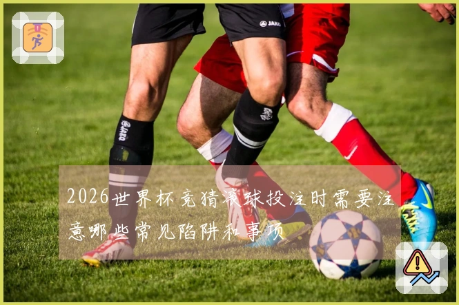 2026世界杯竞猜滚球投注时需要注意哪些常见陷阱和事项