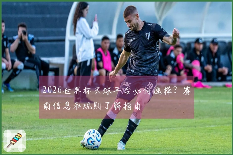 2026世界杯买球平台如何选择？赛前信息和规则了解指南