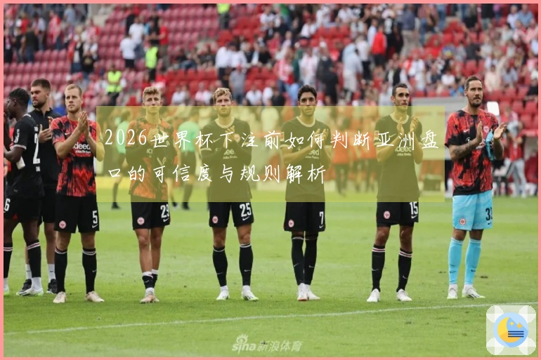2026世界杯下注前如何判断亚洲盘口的可信度与规则解析