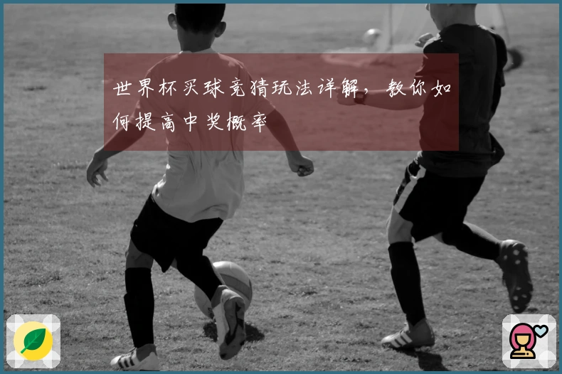 世界杯买球竞猜玩法详解，教你如何提高中奖概率