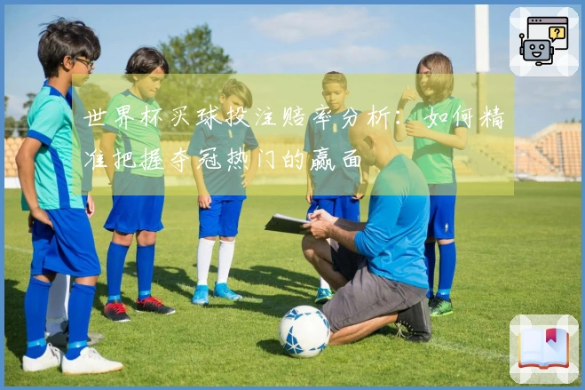 世界杯买球投注赔率分析：如何精准把握夺冠热门的赢面