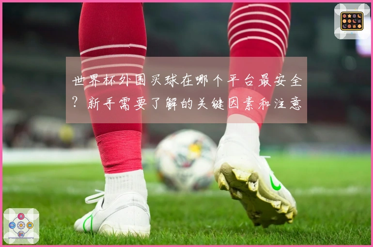 世界杯外围买球在哪个平台最安全？新手需要了解的关键因素和注意事项