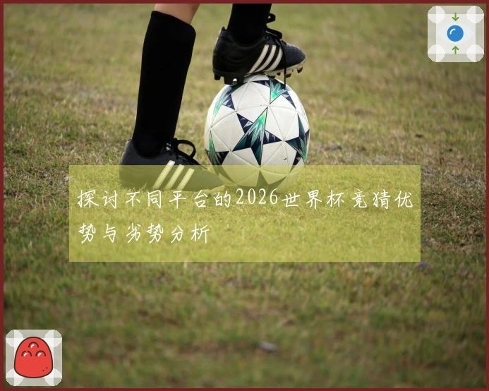 探讨不同平台的2026世界杯竞猜优势与劣势分析