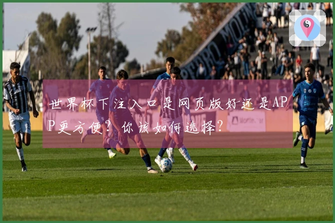 世界杯下注入口是网页版好还是APP更方便？你该如何选择？