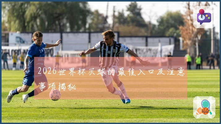2026世界杯买球的最佳入口及注意事项揭秘