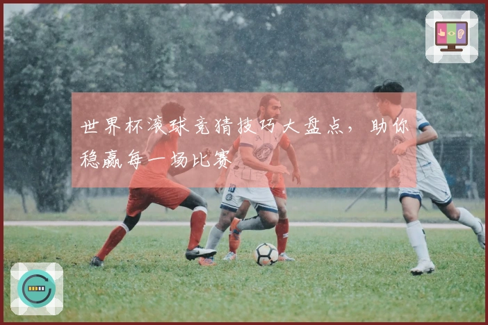 世界杯滚球竞猜技巧大盘点，助你稳赢每一场比赛