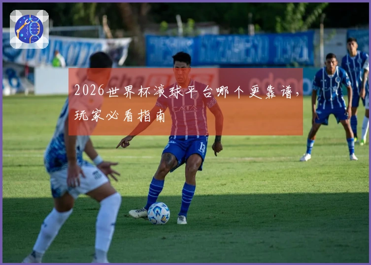 2026世界杯滚球平台哪个更靠谱，玩家必看指南