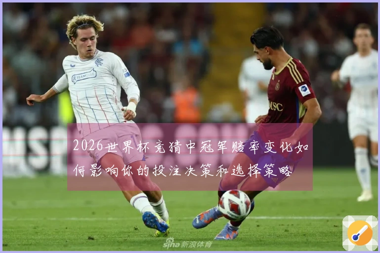2026世界杯竞猜中冠军赔率变化如何影响你的投注决策和选择策略