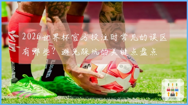 2026世界杯官方投注时常见的误区有哪些？避免踩坑的关键点盘点
