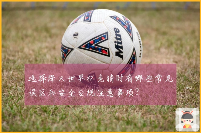选择烽火世界杯竞猜时有哪些常见误区和安全合规注意事项？