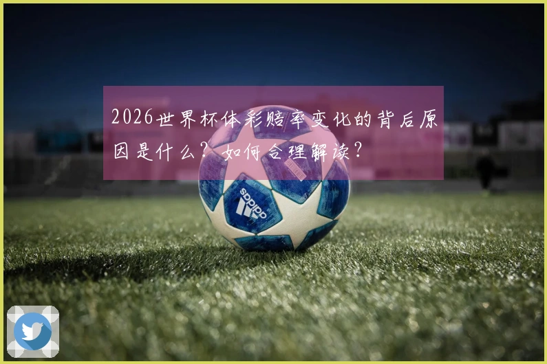 2026世界杯体彩赔率变化的背后原因是什么？如何合理解读？