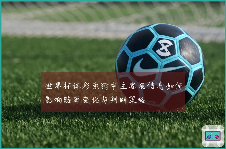 世界杯体彩竞猜中主客场信息如何影响赔率变化与判断策略