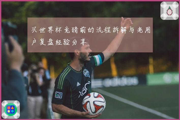 买世界杯竞猜前的流程拆解与老用户复盘经验分享