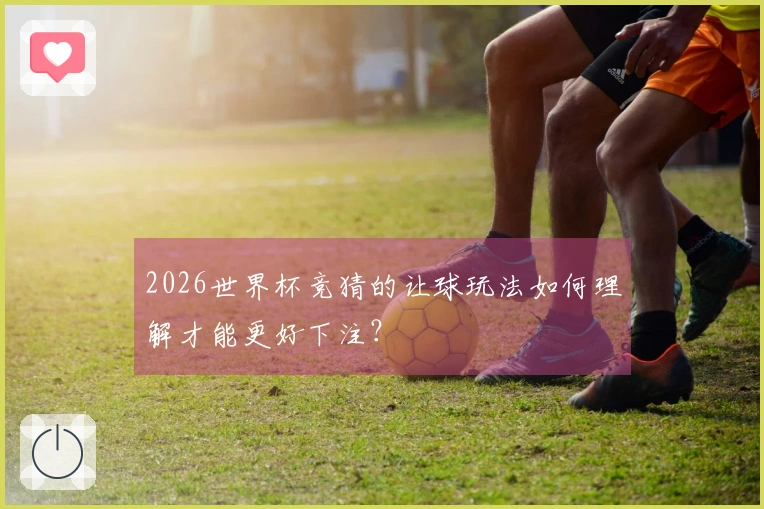 2026世界杯竞猜的让球玩法如何理解才能更好下注？