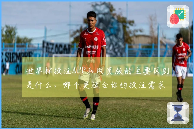世界杯投注APP和网页版的主要区别是什么，哪个更适合你的投注需求？