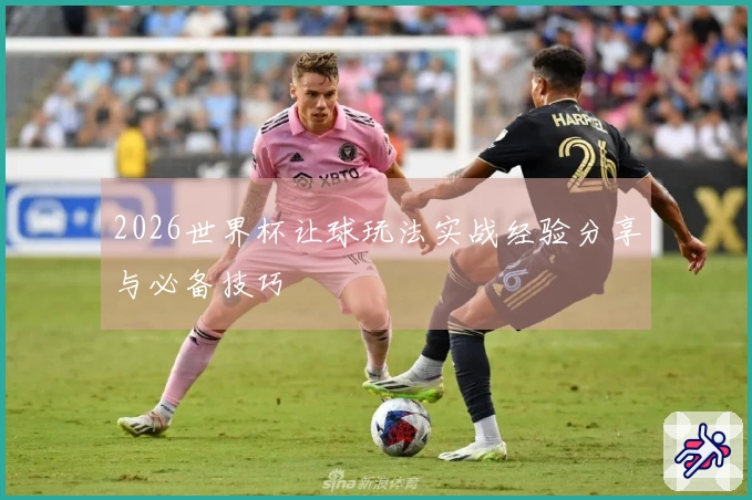 2026世界杯让球玩法实战经验分享与必备技巧