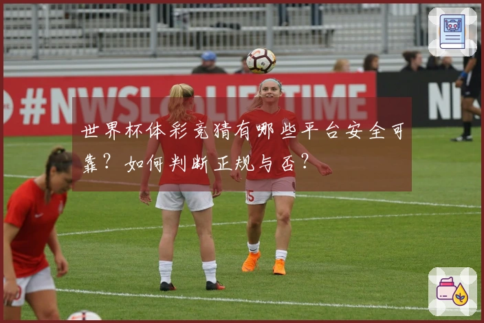 世界杯体彩竞猜有哪些平台安全可靠？如何判断正规与否？