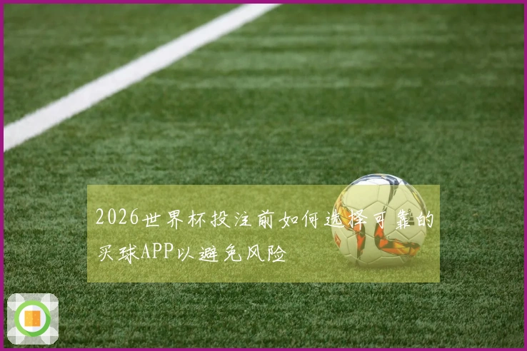 2026世界杯投注前如何选择可靠的买球APP以避免风险