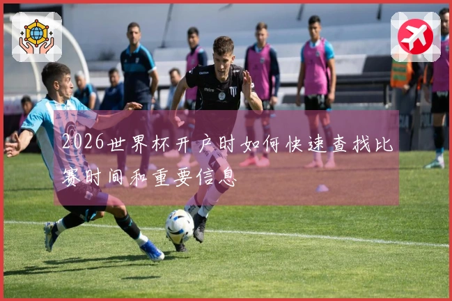 2026世界杯开户时如何快速查找比赛时间和重要信息