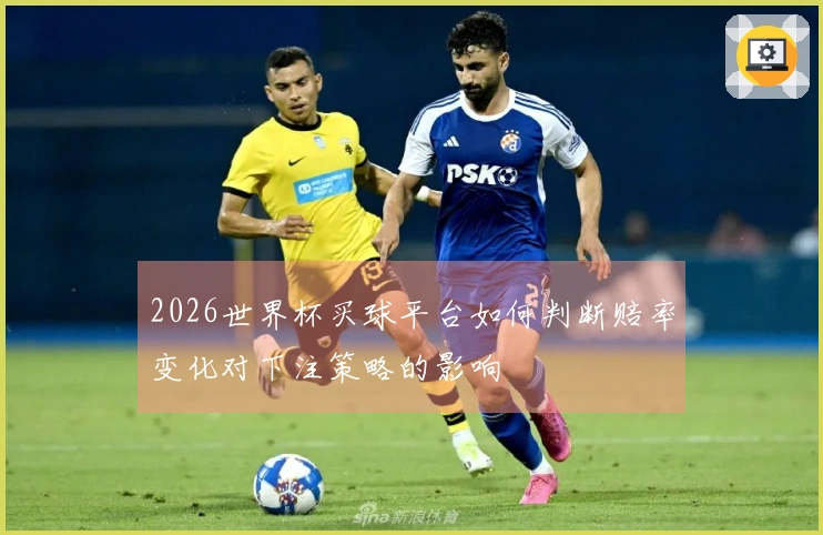 2026世界杯买球平台如何判断赔率变化对下注策略的影响