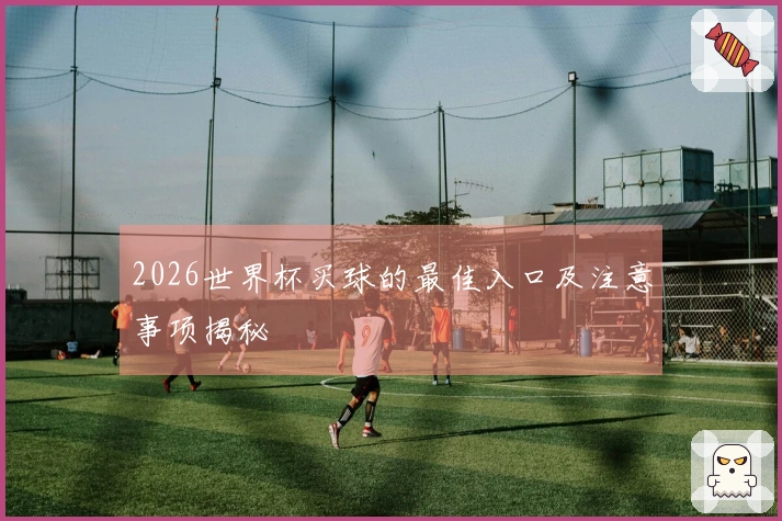2026世界杯买球的最佳入口及注意事项揭秘