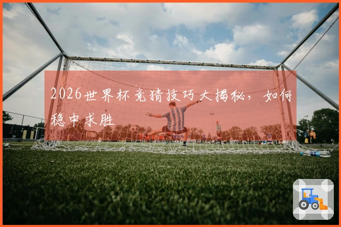 2026世界杯竞猜技巧大揭秘，如何稳中求胜