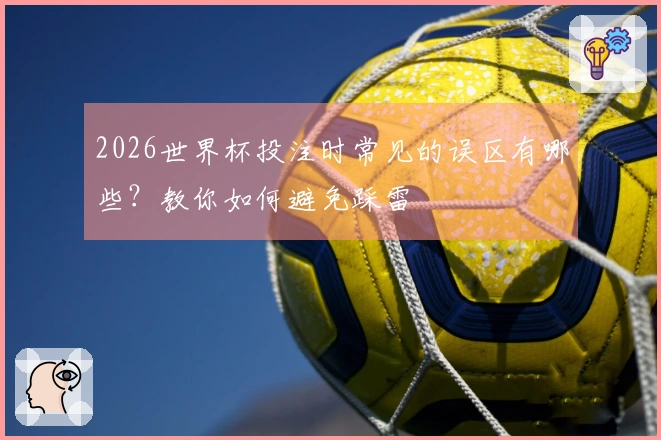 2026世界杯投注时常见的误区有哪些？教你如何避免踩雷