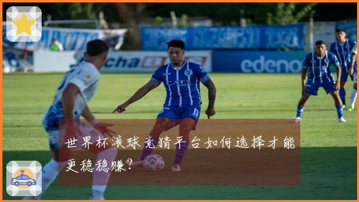 世界杯滚球竞猜平台如何选择才能更稳稳赚？