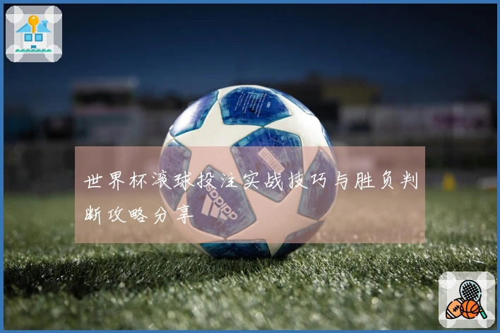 世界杯滚球投注实战技巧与胜负判断攻略分享