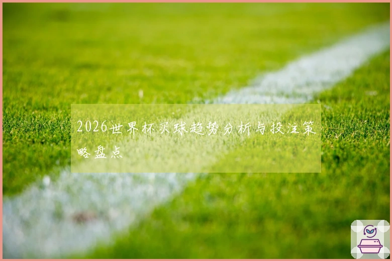 2026世界杯买球趋势分析与投注策略盘点