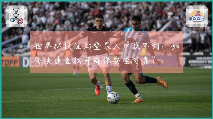 世界杯投注站登录入口找不到，如何快速查找并确保安全可靠？