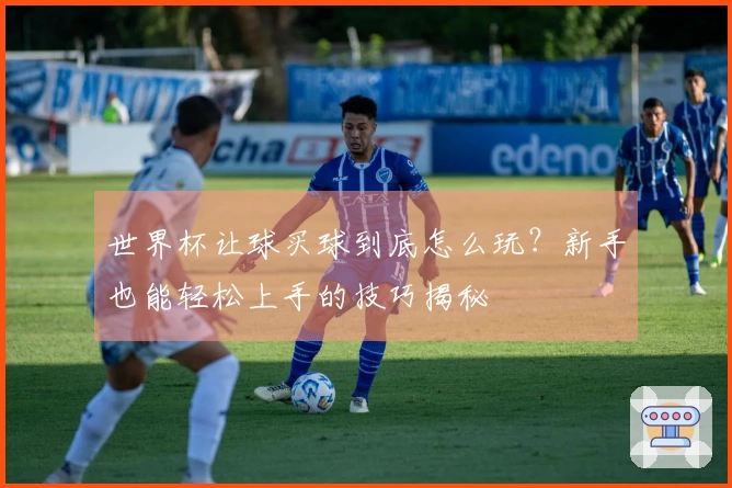 世界杯让球买球到底怎么玩？新手也能轻松上手的技巧揭秘