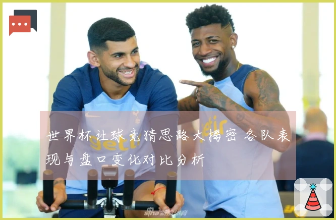 世界杯让球竞猜思路大揭密 各队表现与盘口变化对比分析