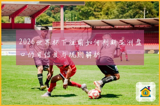 2026世界杯下注前如何判断亚洲盘口的可信度与规则解析