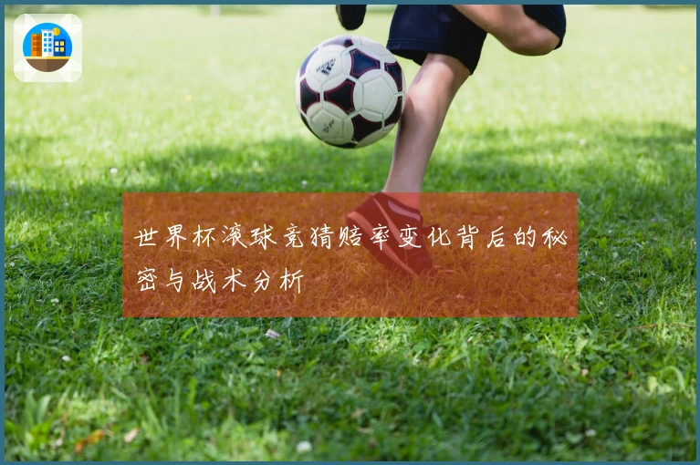 世界杯滚球竞猜赔率变化背后的秘密与战术分析