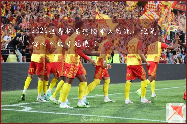 2026世界杯竞猜赔率大对比，谁是你心中的夺冠热门