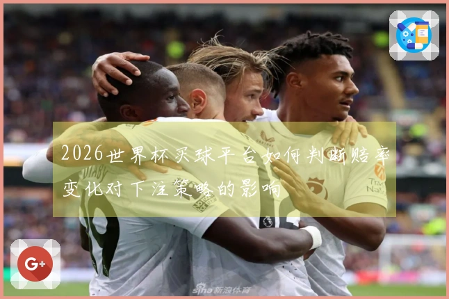 2026世界杯买球平台如何判断赔率变化对下注策略的影响