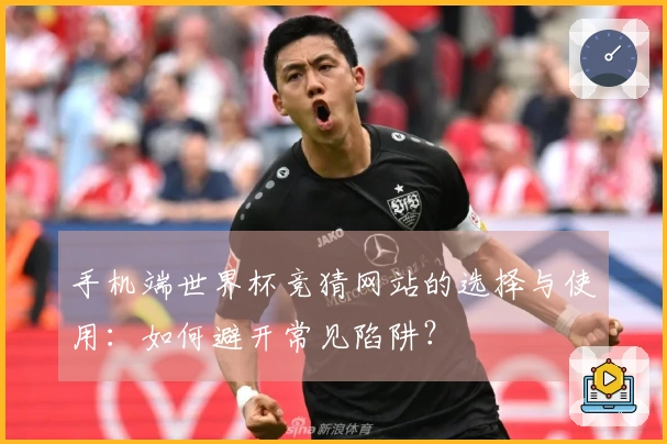 手机端世界杯竞猜网站的选择与使用：如何避开常见陷阱？
