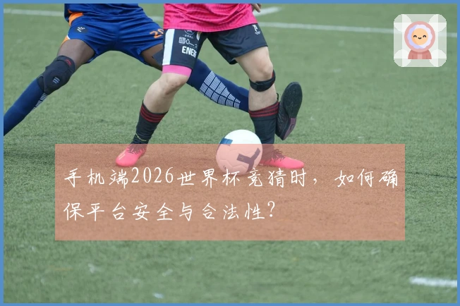 手机端2026世界杯竞猜时，如何确保平台安全与合法性？