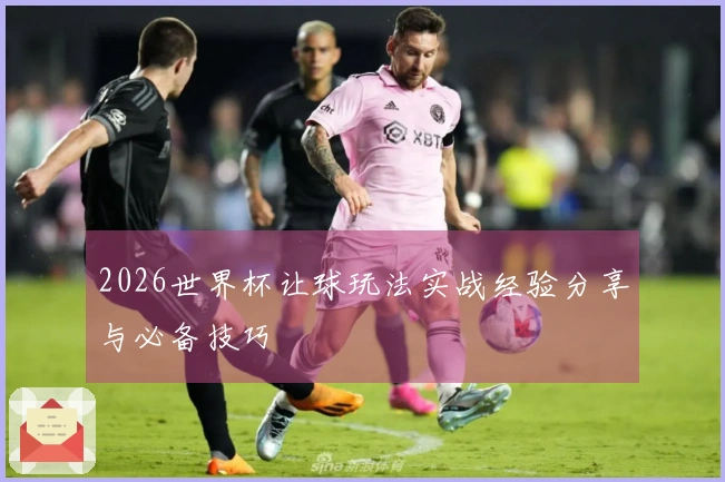 2026世界杯让球玩法实战经验分享与必备技巧