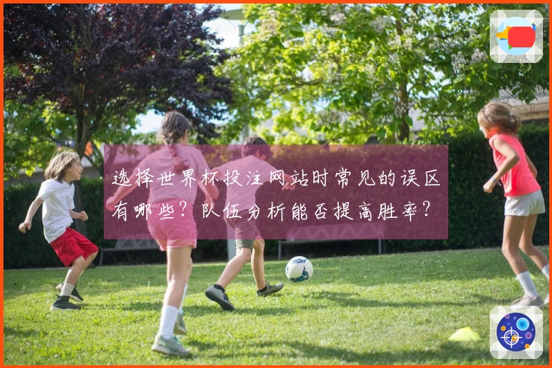 选择世界杯投注网站时常见的误区有哪些？队伍分析能否提高胜率？