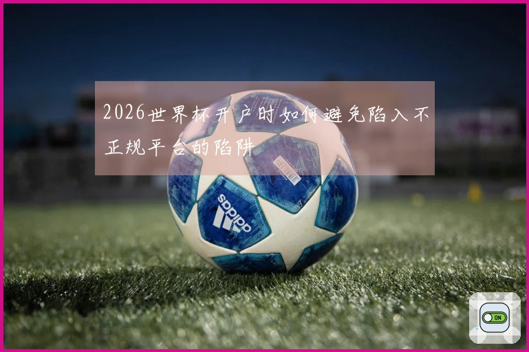 2026世界杯开户时如何避免陷入不正规平台的陷阱