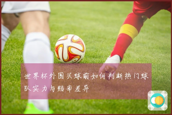 世界杯外围买球前如何判断热门球队实力与赔率差异
