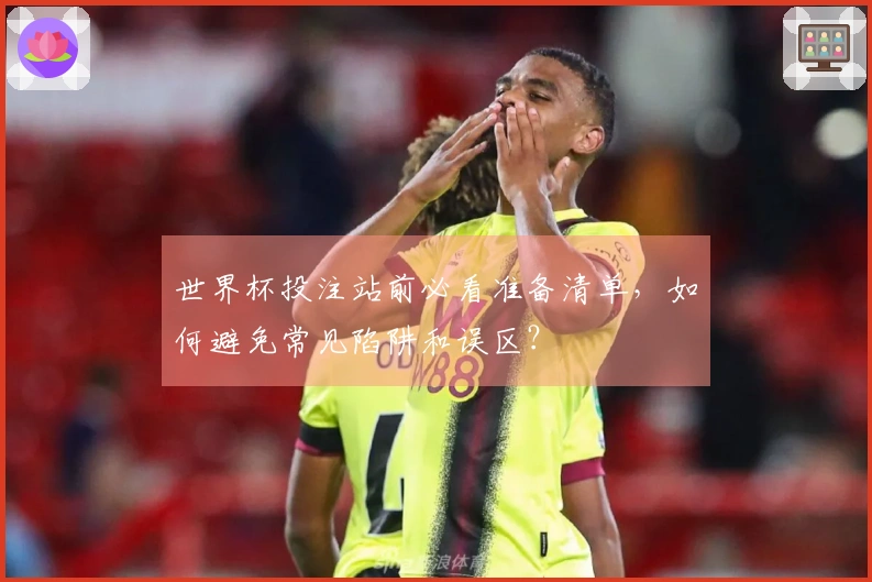 世界杯投注站前必看准备清单，如何避免常见陷阱和误区？
