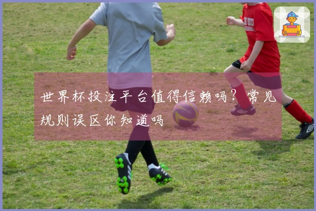 世界杯投注平台值得信赖吗？常见规则误区你知道吗
