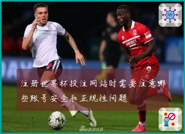 注册世界杯投注网站时需要注意哪些账号安全和正规性问题